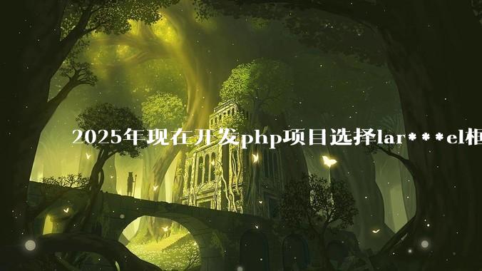 2025年现在开发php项目选择lar***el框架好还是thinkphp框架好？