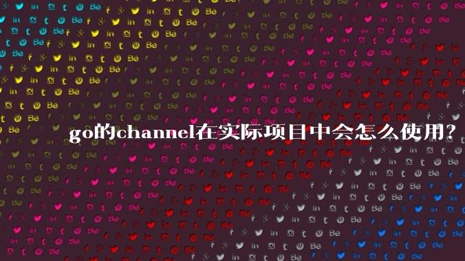 go的channel在实际项目中会怎么使用？
