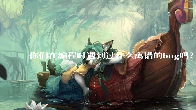 你们在编程时遇到过什么离谱的bug吗？