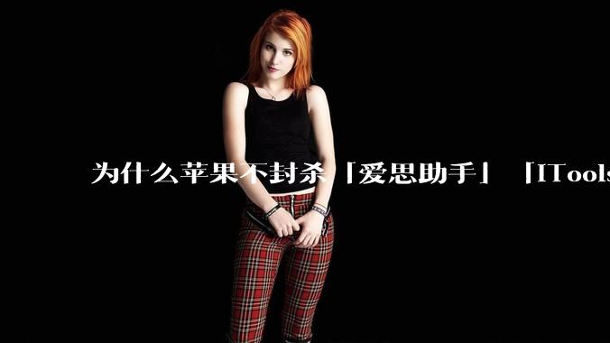 为什么苹果不封杀「爱思助手」「iTools」这类软件？