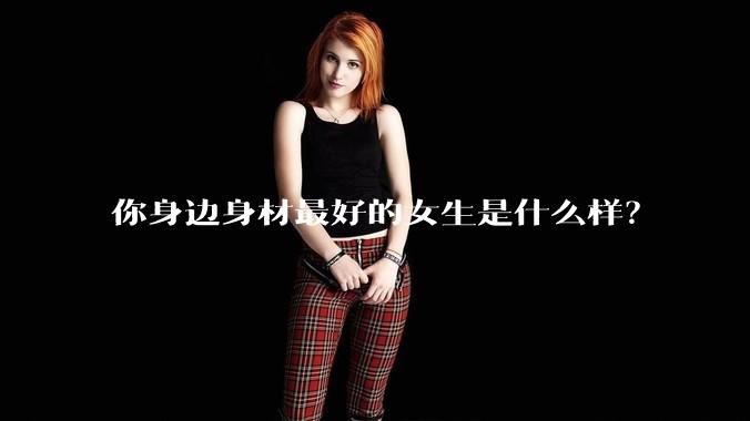 你身边身材最好的女生是什么样？