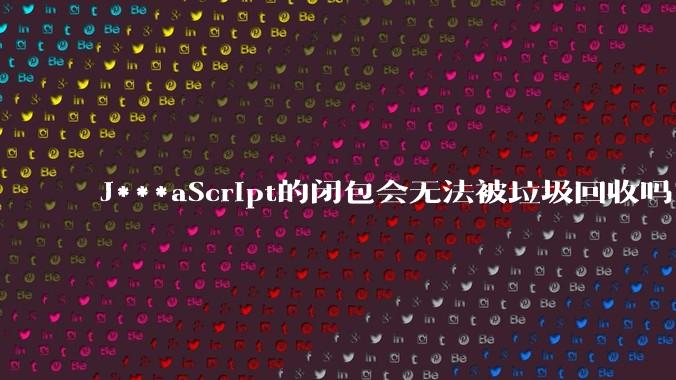 J***aScript的闭包会无法被垃圾回收吗？