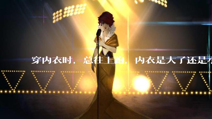 穿内衣时，总往上跑，内衣是大了还是小了？