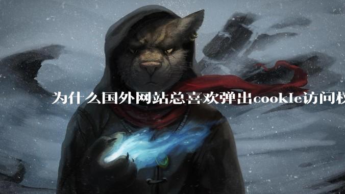为什么国外网站总喜欢弹出cookie访问权限弹窗，国内网站却没有，这么做有什么意义？