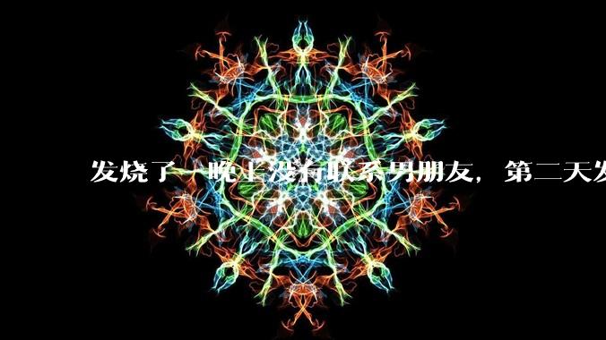 发烧了一晚上没有联系男朋友，第二天发现他一条消息都没有给我发，就跟他吵架了，这是我的错吗？