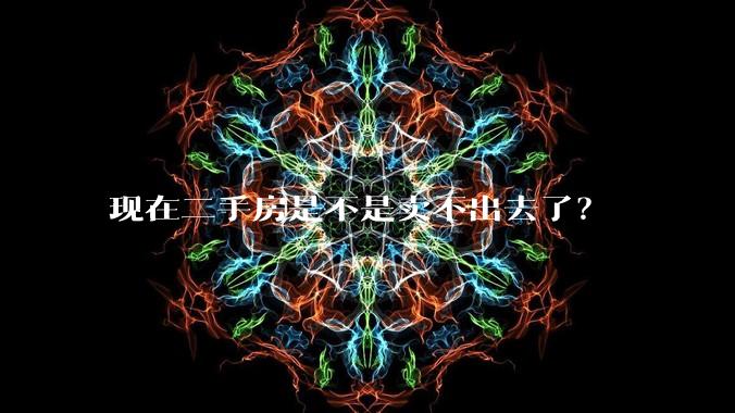 现在二手房是不是卖不出去了？