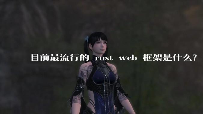 目前最流行的 rust web 框架是什么？