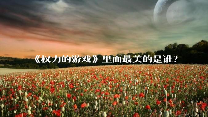 《权力的游戏》里面最美的是谁？