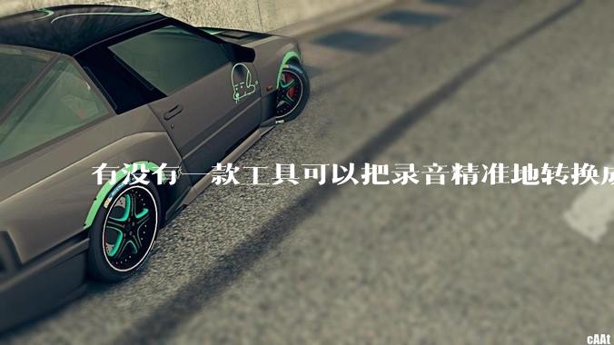 有没有一款工具可以把录音精准地转换成文字？
