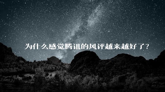 为什么感觉腾讯的风评越来越好了？
