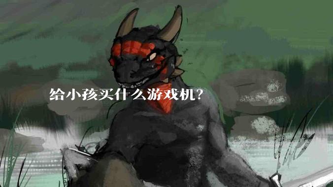 给小孩买什么游戏机？