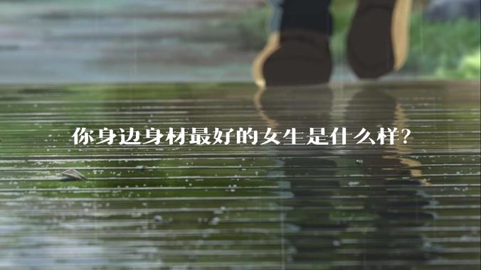 你身边身材最好的女生是什么样？