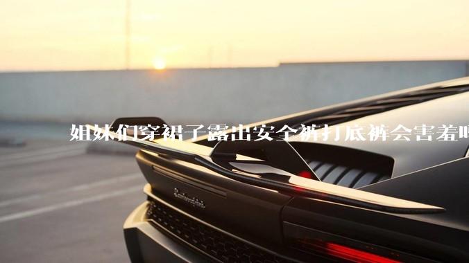 姐妹们穿裙子露出安全裤打底裤会害羞吗?