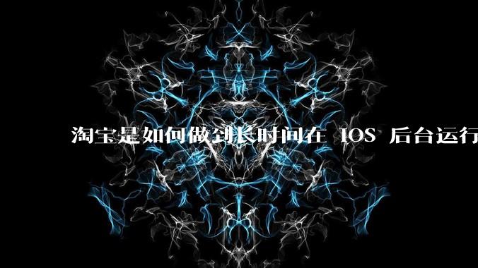 淘宝是如何做到长时间在 iOS 后台运行的？