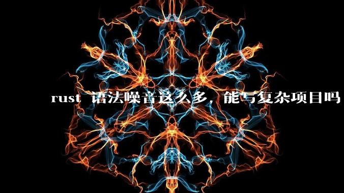 rust 语法噪音这么多, 能写复杂项目吗?