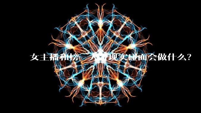 女主播和榜一大哥现实碰面会做什么？