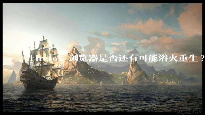 Firefox 浏览器是否还有可能浴火重生?