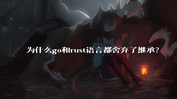 为什么go和rust语言都舍弃了继承？