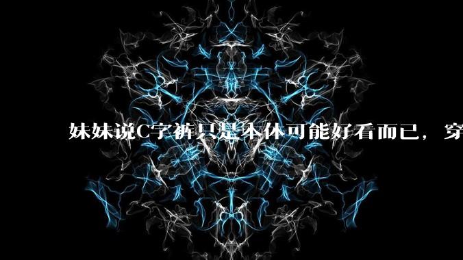 妹妹说C字裤只是本体可能好看而已，穿在身上其实非常丑，爱美的女孩根本不买，是这样的么？
