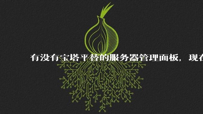 有没有宝塔平替的服务器管理面板，现在宝塔越来越贵了，也太臃肿了？