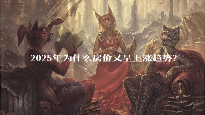 2025年为什么房价又呈上涨趋势？