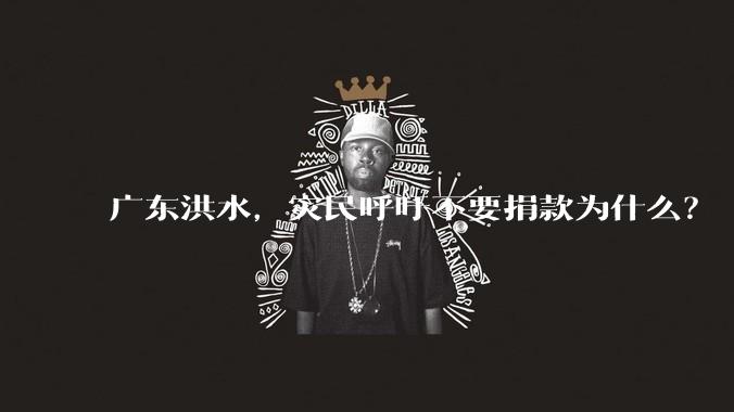广东洪水，灾民呼吁不要捐款为什么？