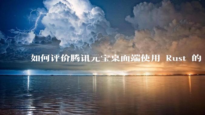 如何评价腾讯元宝桌面端使用 Rust 的 Tauri 框架？