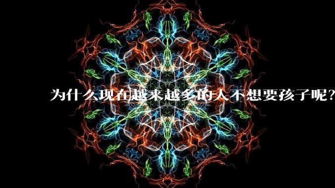为什么现在越来越多的人不想要孩子呢？