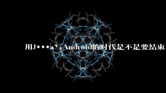 用J***a写Android的时代是不是要结束了？
