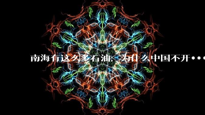 南海有这么多石油，为什么中国不开***？