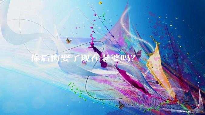 你后悔娶了现在老婆吗？