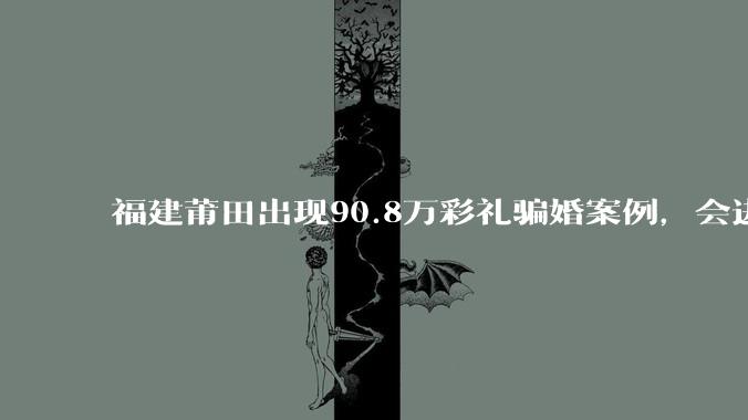 福建莆田出现90.8万彩礼骗婚案例，会进一步降低结婚率吗?