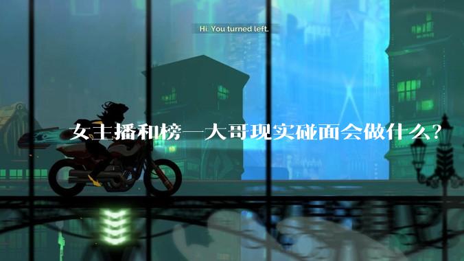 女主播和榜一大哥现实碰面会做什么？