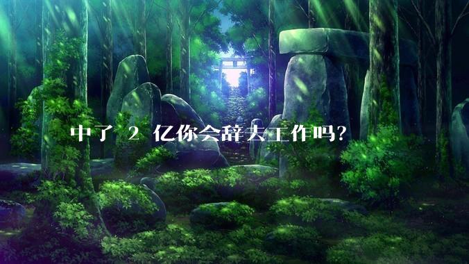 中了 2 亿你会辞去工作吗？
