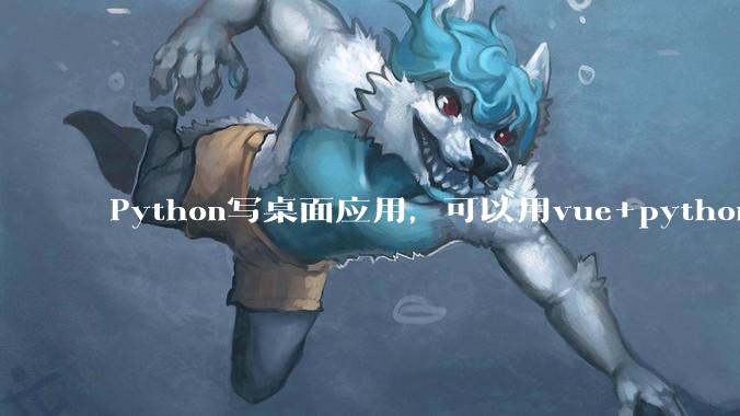 Python写桌面应用，可以用vue+python再通过打包的形式实现吗？如果可以，应该怎么写？