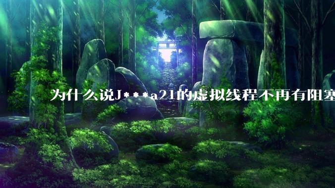 为什么说J***a21的虚拟线程不再有阻塞的问题？