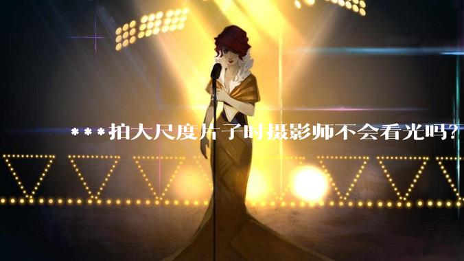 ***拍大尺度片子时摄影师不会看光吗？