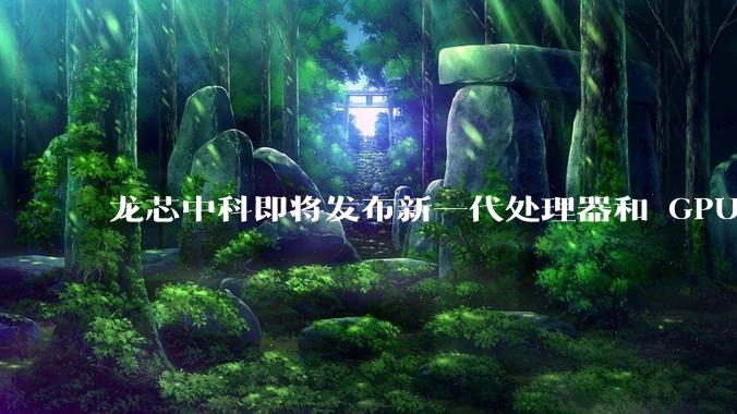 龙芯中科即将发布新一代处理器和 GPU 芯片，企业在该领域发展有哪些优势？
