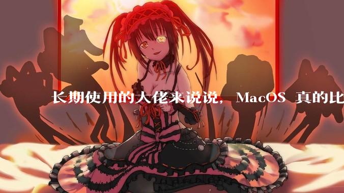 长期使用的大佬来说说，MacOS 真的比 Windows 稳定吗？