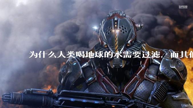 为什么人类喝地球的水需要过滤，而其他任何一种地球的生物可以直接喝地球的水？
