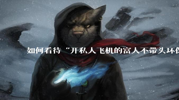 如何看待“开私人飞机的富人不带头环保，我一普通人为啥要环保”的观念？