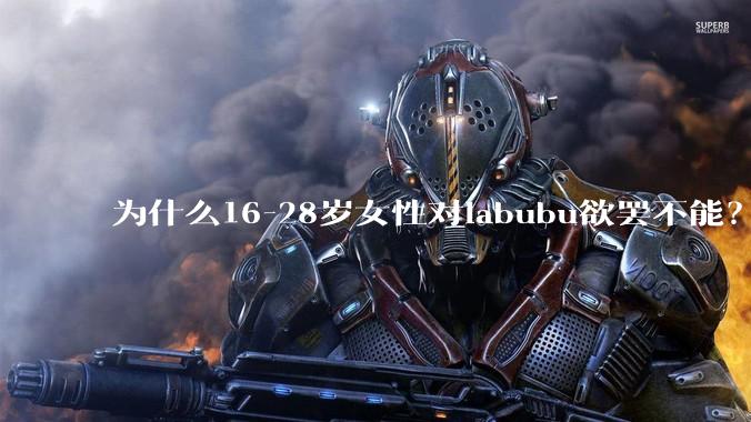 为什么16-28岁女性对labubu欲罢不能？