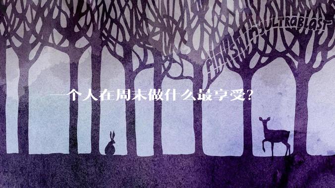 一个人在周末做什么最享受？