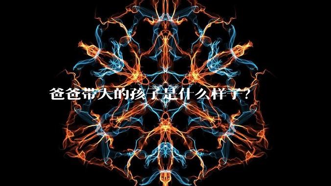 爸爸带大的孩子是什么样子？