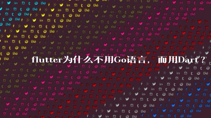 flutter为什么不用Go语言，而用Dart?