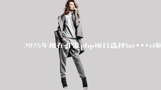 2025年现在开发php项目选择lar***el框架好还是thinkphp框架好？