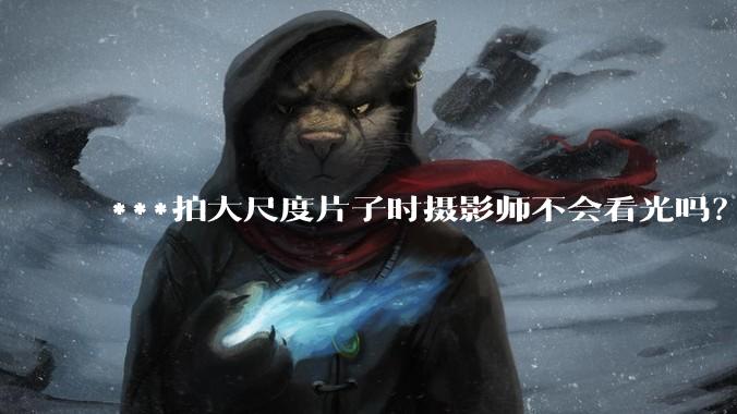 ***拍大尺度片子时摄影师不会看光吗？
