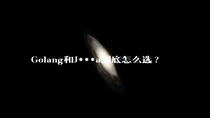 Golang和J***a到底怎么选?