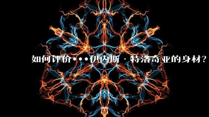 如何评价***伊内斯·特洛奇亚的身材？