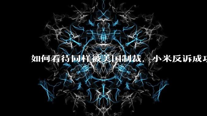 如何看待同样被美国制裁，小米反诉成功，明明是小米不跪，小米却不断被黑？